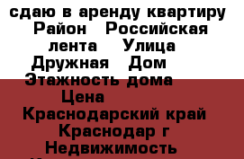 сдаю в аренду квартиру › Район ­ Российская “лента“ › Улица ­ Дружная › Дом ­ 4 › Этажность дома ­ 4 › Цена ­ 10 000 - Краснодарский край, Краснодар г. Недвижимость » Квартиры аренда   